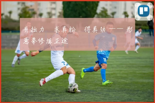 弃拙力・求真松・得真劲 —— 形意拳修炼正途