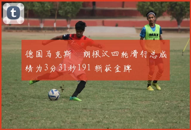 德国马克斯・朗根汉四轮滑行总成绩为3分31秒191 斩获金牌