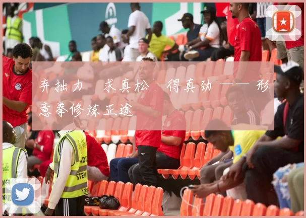 弃拙力・求真松・得真劲 —— 形意拳修炼正途