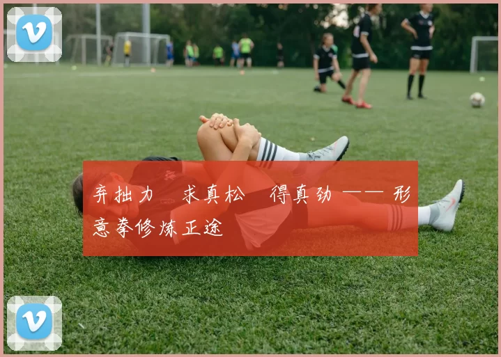 弃拙力・求真松・得真劲 —— 形意拳修炼正途