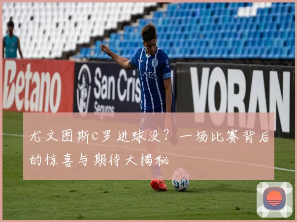尤文图斯c罗进球没？一场比赛背后的惊喜与期待大揭秘