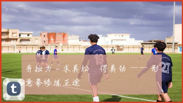 弃拙力・求真松・得真劲 —— 形意拳修炼正途