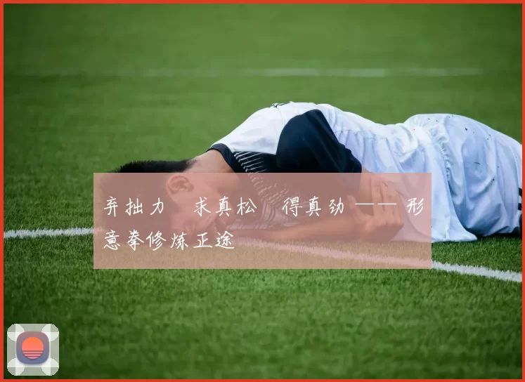 弃拙力・求真松・得真劲 —— 形意拳修炼正途