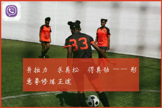 弃拙力・求真松・得真劲 —— 形意拳修炼正途