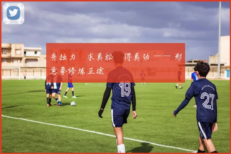 弃拙力・求真松・得真劲 —— 形意拳修炼正途