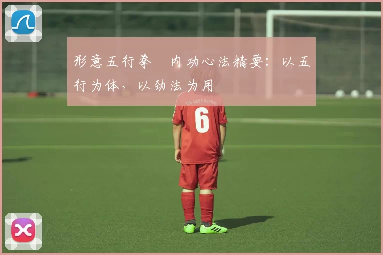 形意五行拳・内功心法精要:以五行为体,以劲法为用