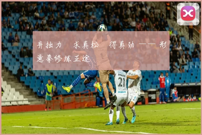 弃拙力・求真松・得真劲 —— 形意拳修炼正途