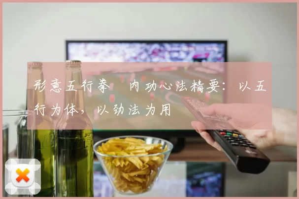 形意五行拳・内功心法精要：以五行为体，以劲法为用