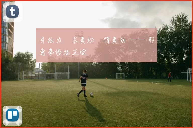 弃拙力・求真松・得真劲 —— 形意拳修炼正途