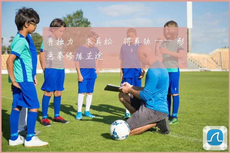 弃拙力・求真松・得真劲 —— 形意拳修炼正途