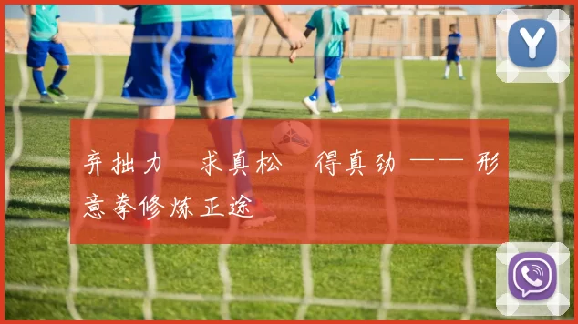 弃拙力・求真松・得真劲 —— 形意拳修炼正途