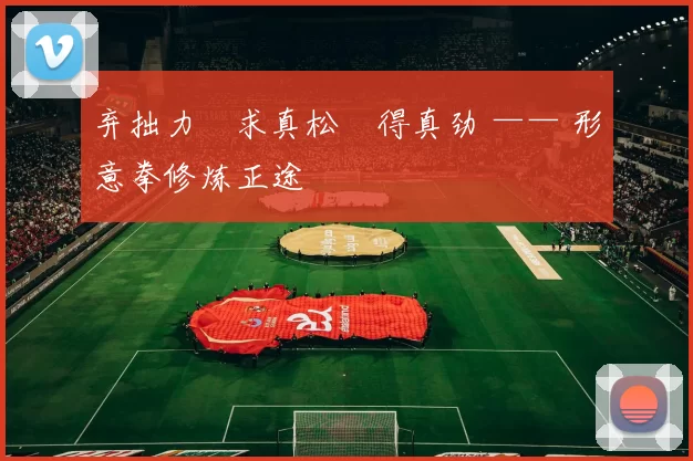 弃拙力・求真松・得真劲 —— 形意拳修炼正途