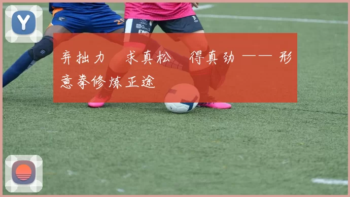 弃拙力・求真松・得真劲 —— 形意拳修炼正途