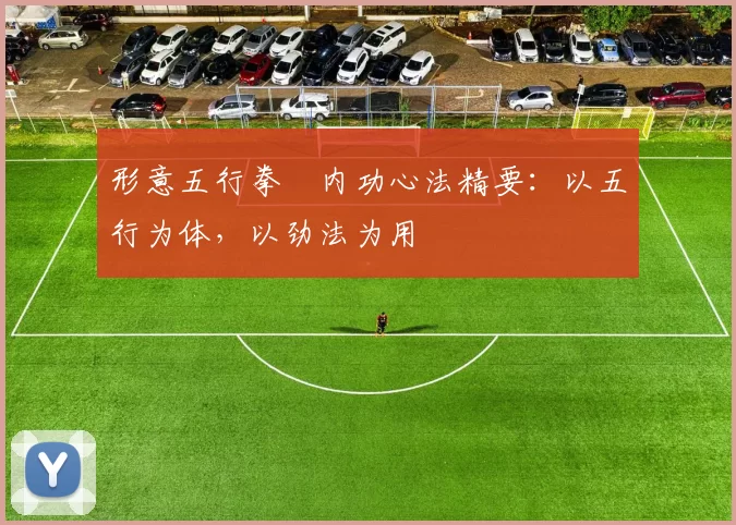 形意五行拳・内功心法精要：以五行为体，以劲法为用