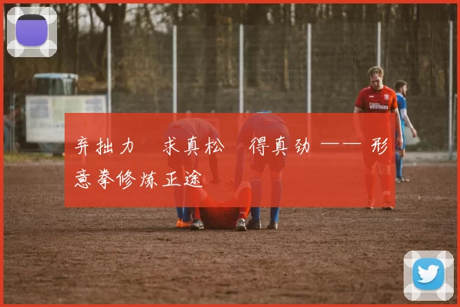 弃拙力・求真松・得真劲 —— 形意拳修炼正途