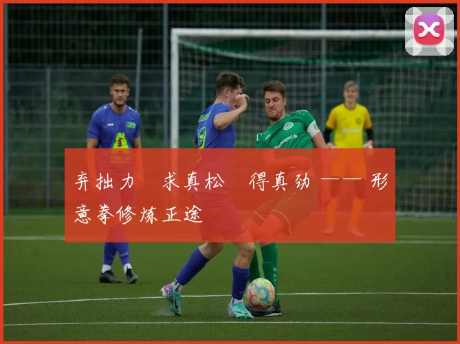 弃拙力・求真松・得真劲 —— 形意拳修炼正途