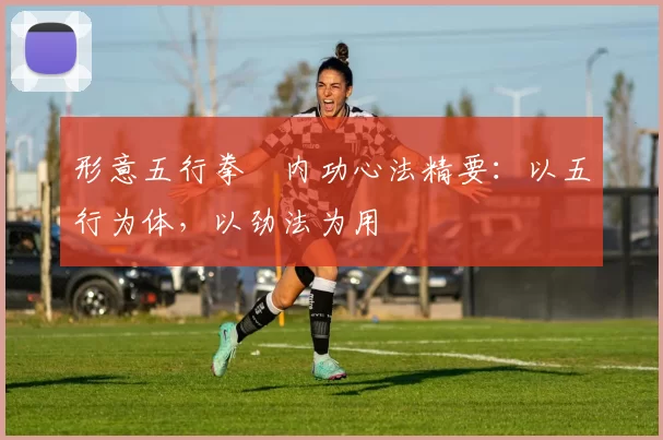 形意五行拳・内功心法精要：以五行为体，以劲法为用