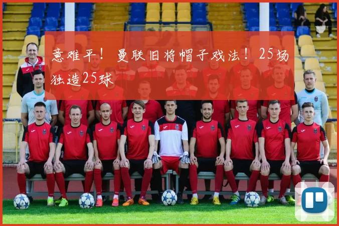 意难平！曼联旧将帽子戏法！25场独造25球