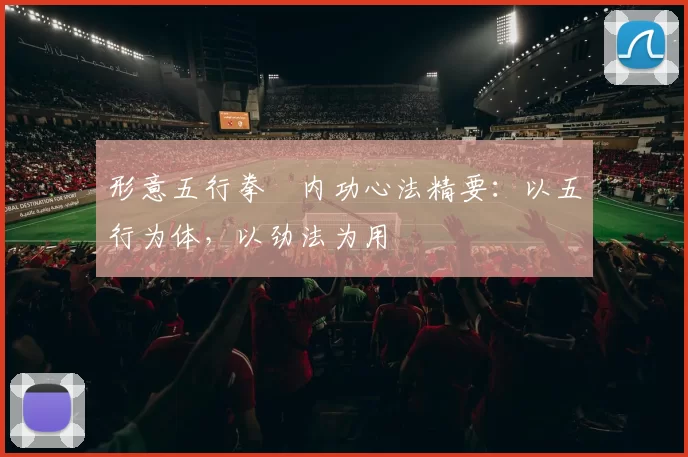 形意五行拳・内功心法精要：以五行为体，以劲法为用