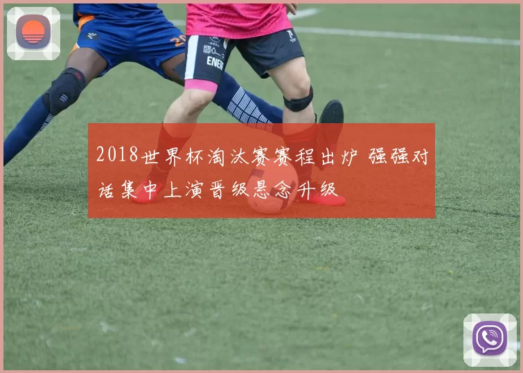 2018世界杯淘汰赛赛程出炉 强强对话集中上演晋级悬念升级