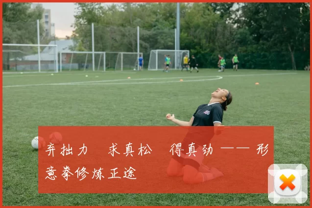 弃拙力・求真松・得真劲 —— 形意拳修炼正途