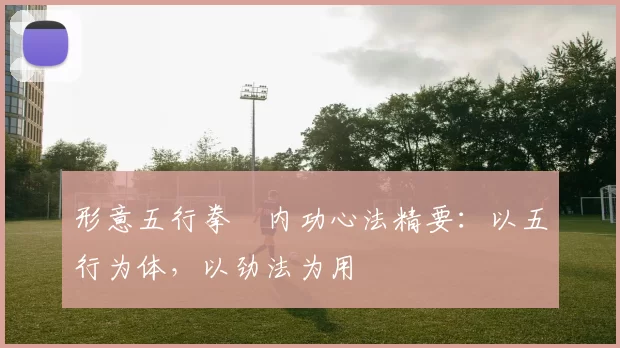 形意五行拳・内功心法精要：以五行为体，以劲法为用
