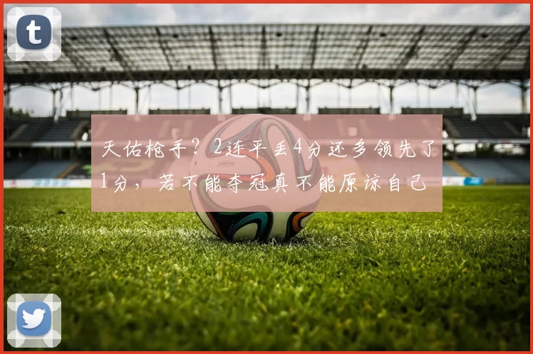 天佑枪手？2连平丢4分还多领先了1分，若不能夺冠真不能原谅自己