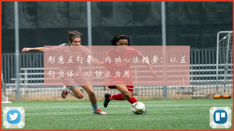 形意五行拳・内功心法精要：以五行为体，以劲法为用