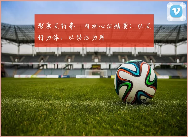 形意五行拳・内功心法精要：以五行为体，以劲法为用