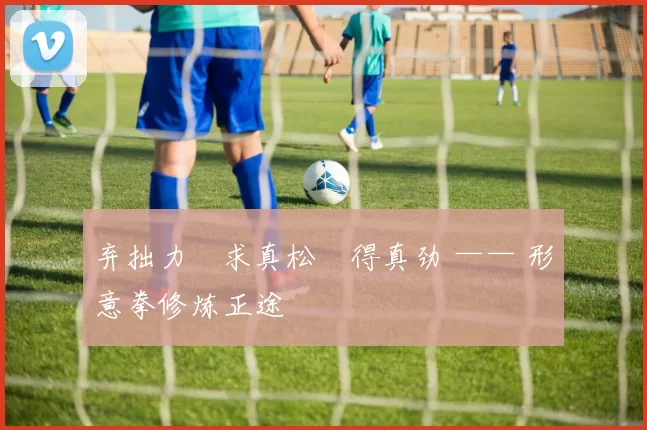 弃拙力・求真松・得真劲 —— 形意拳修炼正途