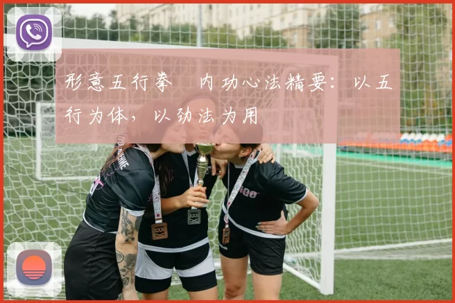 形意五行拳・内功心法精要:以五行为体,以劲法为用