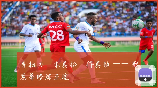弃拙力・求真松・得真劲 —— 形意拳修炼正途