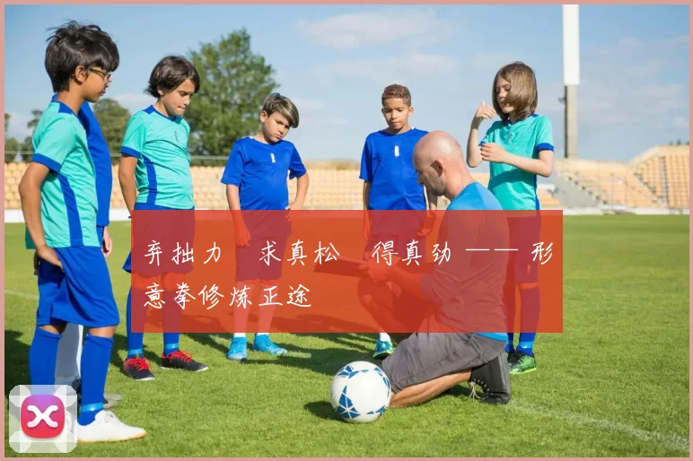 弃拙力・求真松・得真劲 —— 形意拳修炼正途