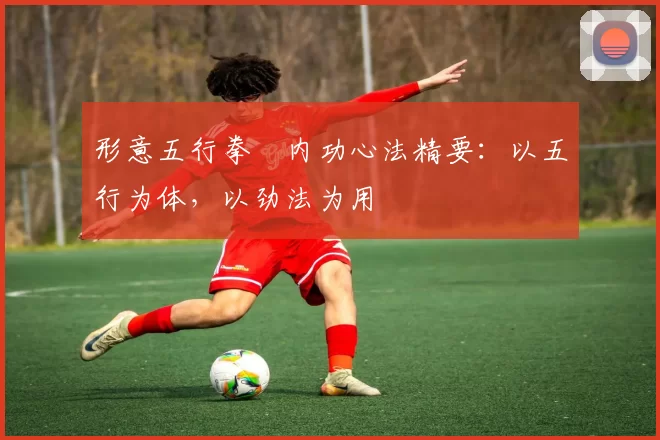 形意五行拳・内功心法精要：以五行为体，以劲法为用