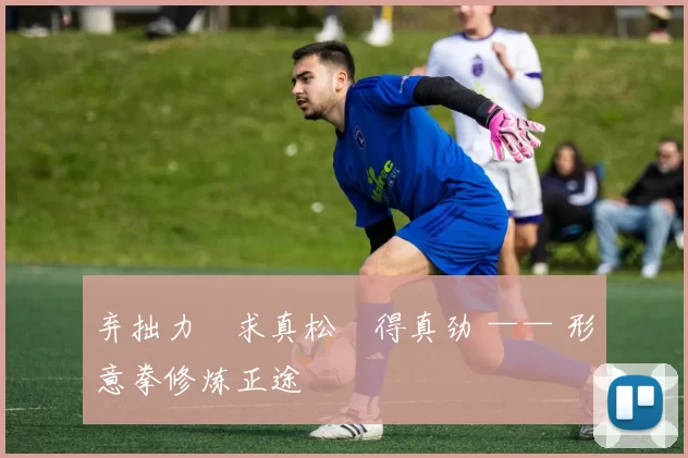 弃拙力・求真松・得真劲 —— 形意拳修炼正途