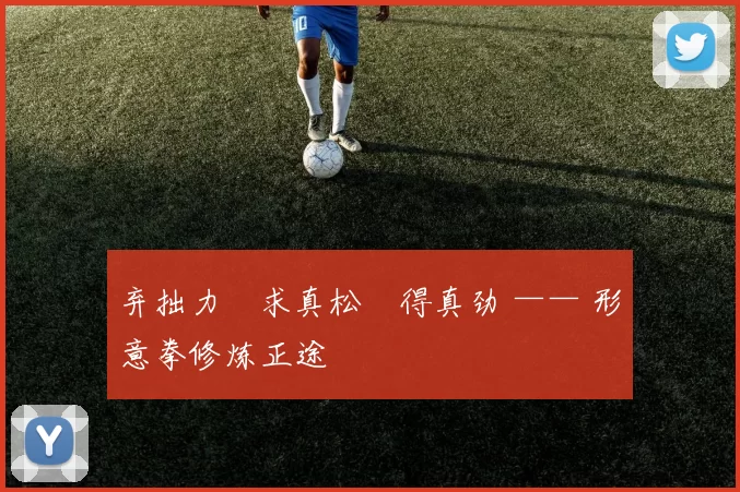 弃拙力・求真松・得真劲 —— 形意拳修炼正途