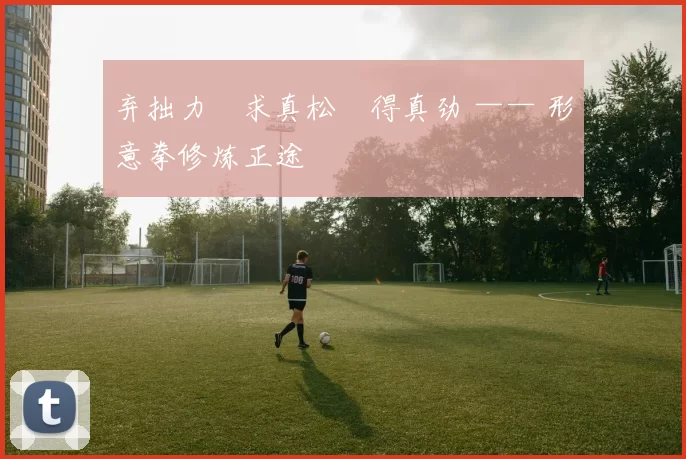 弃拙力・求真松・得真劲 —— 形意拳修炼正途