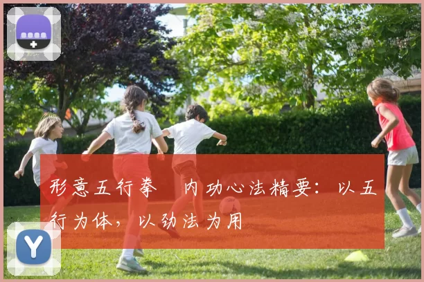 形意五行拳・内功心法精要：以五行为体，以劲法为用