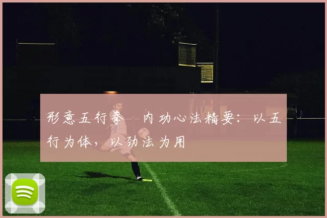 形意五行拳・内功心法精要：以五行为体，以劲法为用