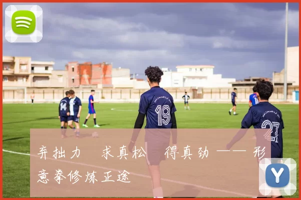 弃拙力・求真松・得真劲 —— 形意拳修炼正途