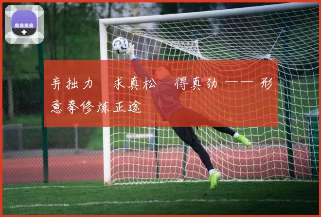 弃拙力・求真松・得真劲 —— 形意拳修炼正途