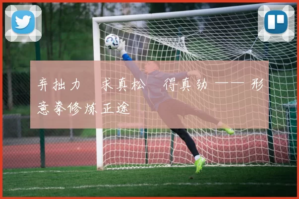 弃拙力・求真松・得真劲 —— 形意拳修炼正途