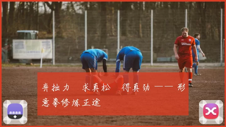 弃拙力・求真松・得真劲 —— 形意拳修炼正途