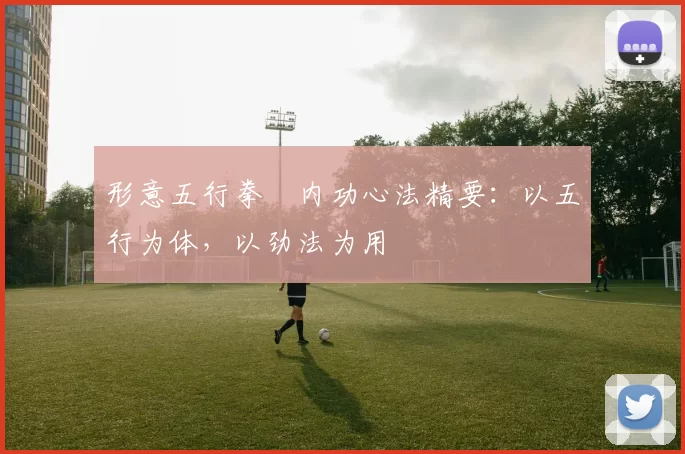 形意五行拳・内功心法精要：以五行为体，以劲法为用