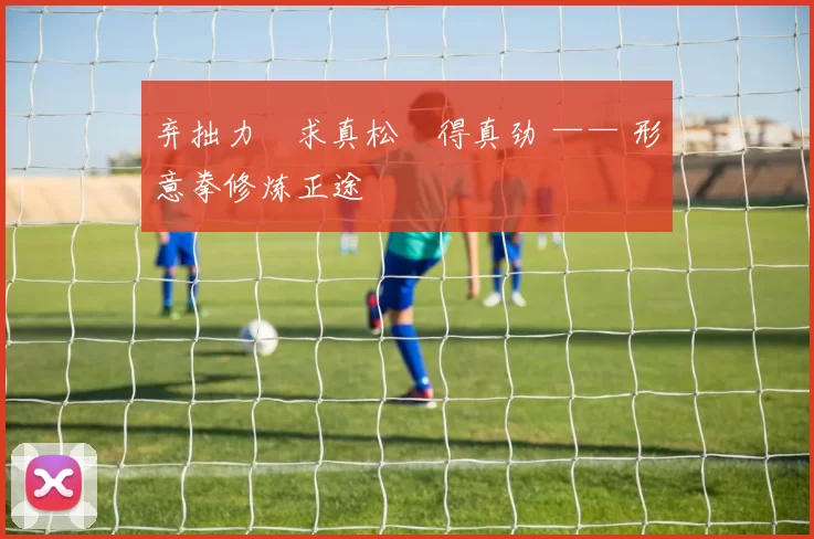 弃拙力・求真松・得真劲 —— 形意拳修炼正途