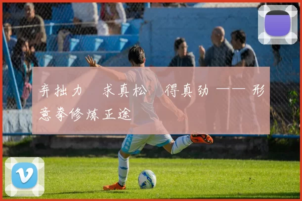 弃拙力・求真松・得真劲 —— 形意拳修炼正途