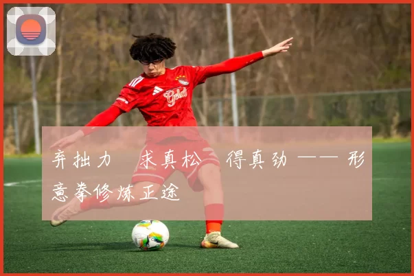 弃拙力・求真松・得真劲 —— 形意拳修炼正途