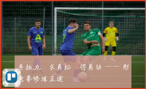 弃拙力・求真松・得真劲 —— 形意拳修炼正途
