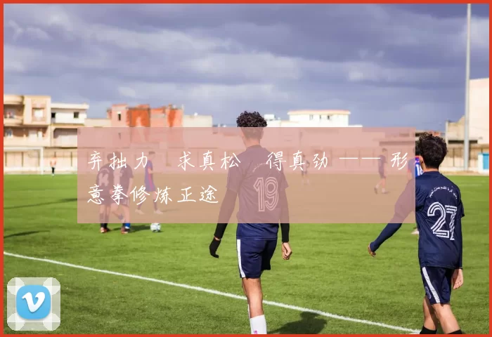 弃拙力・求真松・得真劲 —— 形意拳修炼正途