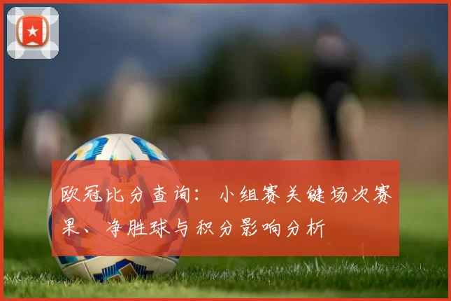 欧冠比分查询：小组赛关键场次赛果、净胜球与积分影响分析